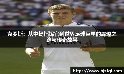 克罗斯：从中场指挥官到世界足球巨星的辉煌之路与传奇故事