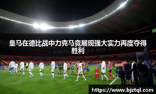 皇马在德比战中力克马竞展现强大实力再度夺得胜利