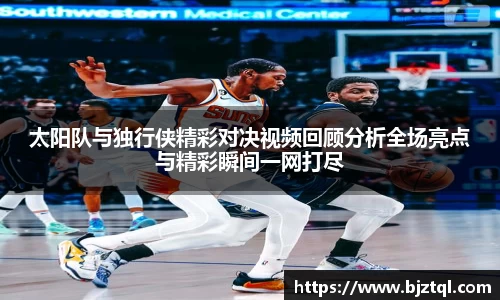 太阳队与独行侠精彩对决视频回顾分析全场亮点与精彩瞬间一网打尽