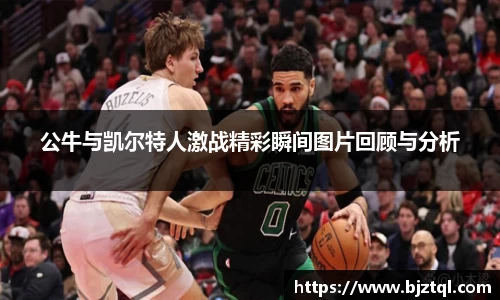 公牛与凯尔特人激战精彩瞬间图片回顾与分析