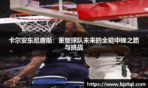 卡尔安东尼唐斯：重塑球队未来的全能中锋之路与挑战